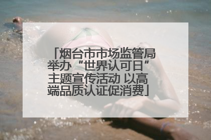 烟台市市场监管局举办“世界认可日”主题宣传活动 以高端品质认证促消费