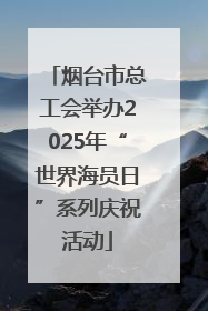 烟台市总工会举办2025年“世界海员日”系列庆祝活动