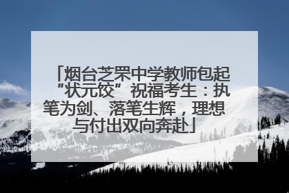 烟台芝罘中学教师包起“状元饺”祝福考生：执笔为剑、落笔生辉，理想与付出双向奔赴
