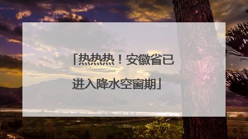 热热热！安徽省已进入降水空窗期