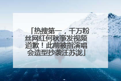 热搜第一，千万粉丝网红何秋亊发视频道歉！此前被指演唱会造型抄袭汪苏泷