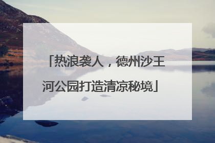 热浪袭人，德州沙王河公园打造清凉秘境