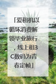 爱租机以循环消费解锁毕业旅行，线上租3C数码为青春定帧