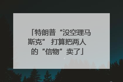 特朗普“没空理马斯克” 打算把两人的“信物”卖了