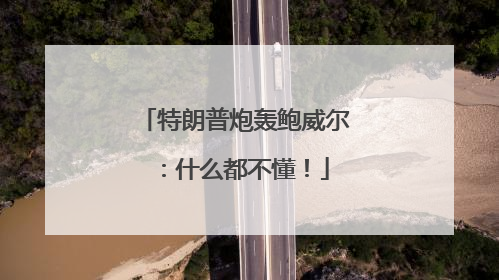 特朗普炮轰鲍威尔：什么都不懂！