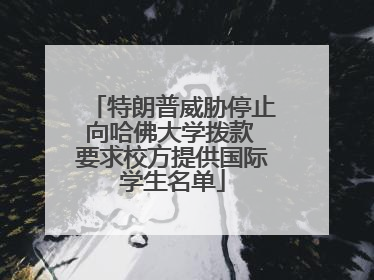 特朗普威胁停止向哈佛大学拨款 要求校方提供国际学生名单