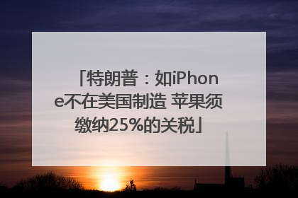 特朗普：如iPhone不在美国制造 苹果须缴纳25%的关税