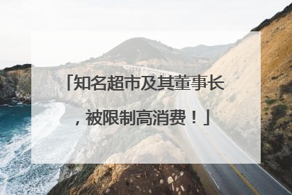 知名超市及其董事长，被限制高消费！