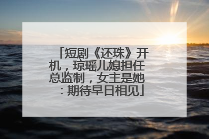 短剧《还珠》开机，琼瑶儿媳担任总监制，女主是她：期待早日相见
