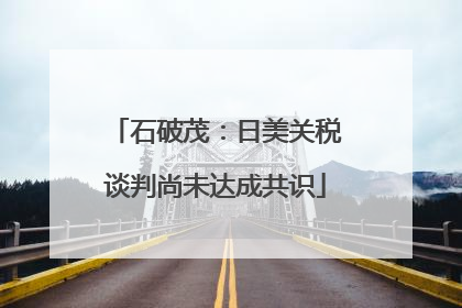 石破茂：日美关税谈判尚未达成共识