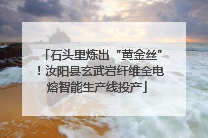 石头里炼出“黄金丝”！汝阳县玄武岩纤维全电熔智能生产线投产