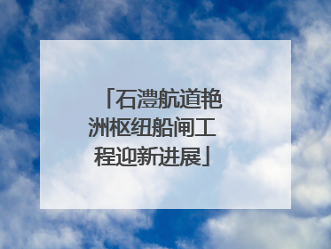 石澧航道艳洲枢纽船闸工程迎新进展