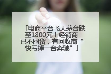 电商平台飞天茅台跌至1800元！经销商已不囤货，有回收商“快亏掉一台奔驰”