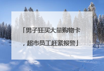 男子狂买大量购物卡，超市员工赶紧报警