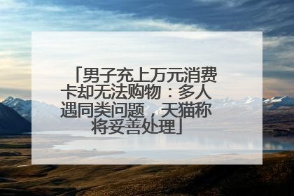 男子充上万元消费卡却无法购物：多人遇同类问题，天猫称将妥善处理