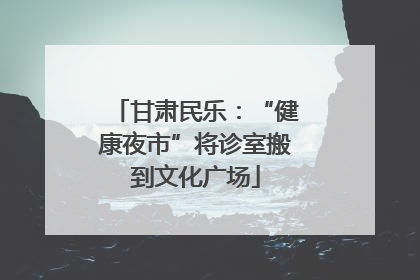 甘肃民乐：“健康夜市”将诊室搬到文化广场