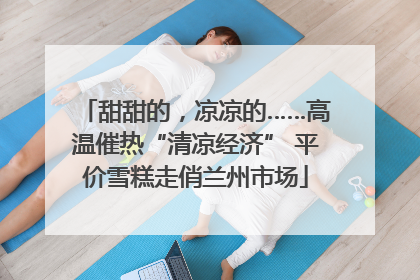 甜甜的，凉凉的……高温催热“清凉经济” 平价雪糕走俏兰州市场