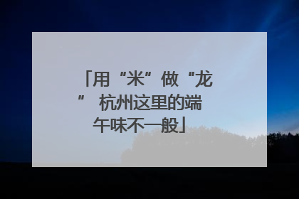 用“米”做“龙” 杭州这里的端午味不一般