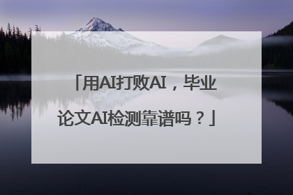 用AI打败AI，毕业论文AI检测靠谱吗？