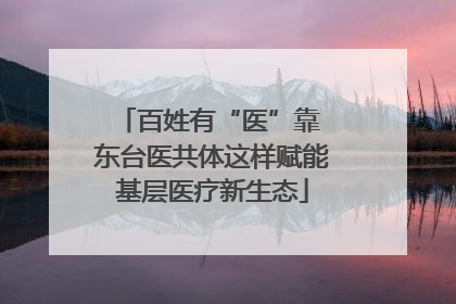 百姓有“医”靠 东台医共体这样赋能基层医疗新生态