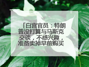 白宫官员：特朗普没打算与马斯克交谈，不感兴趣，准备卖掉早前购买的特斯拉
