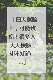 白天擦脸上，可能致癌！很多人天天接触，却不知道……