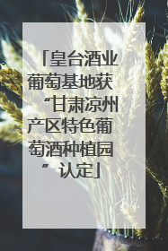 皇台酒业葡萄基地获“甘肃凉州产区特色葡萄酒种植园”认定