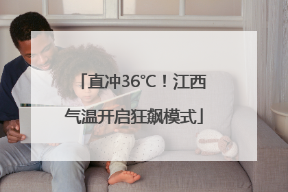 直冲36℃！江西气温开启狂飙模式