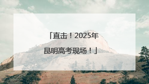直击！2025年昆明高考现场！