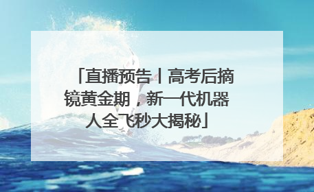 直播预告丨高考后摘镜黄金期，新一代机器人全飞秒大揭秘
