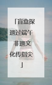 盲盒探遗过端午 非遗文化传指尖