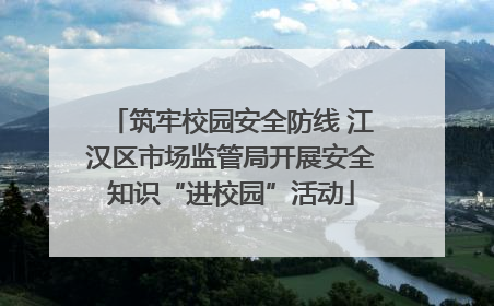筑牢校园安全防线 江汉区市场监管局开展安全知识“进校园”活动