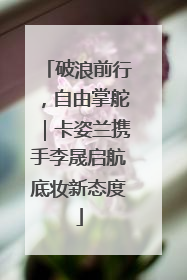 破浪前行，自由掌舵｜卡姿兰携手李晟启航底妆新态度