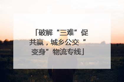 破解“三难”促共赢，城乡公交“变身”物流专线