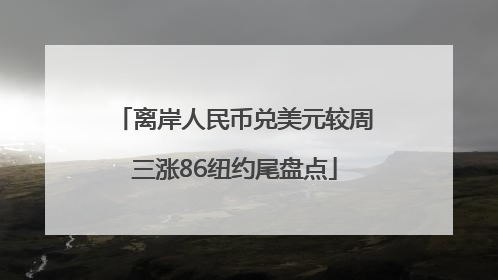 离岸人民币兑美元较周三涨86纽约尾盘点