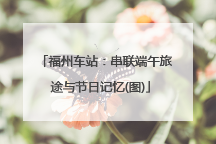 福州车站：串联端午旅途与节日记忆(图)