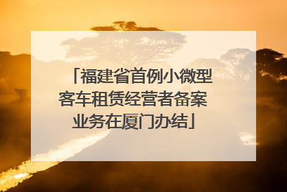 福建省首例小微型客车租赁经营者备案业务在厦门办结