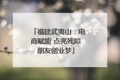 福建武夷山：电商赋能 点亮残障朋友创业梦