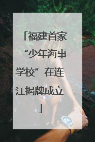 福建首家“少年海事学校”在连江揭牌成立