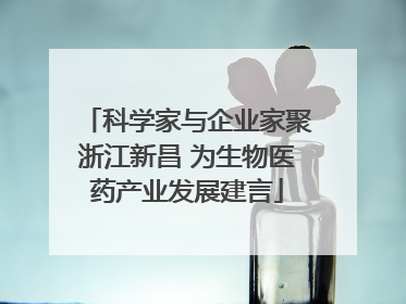 科学家与企业家聚浙江新昌 为生物医药产业发展建言