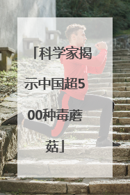 科学家揭示中国超500种毒蘑菇