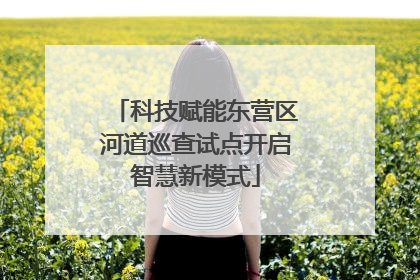 科技赋能东营区河道巡查试点开启智慧新模式