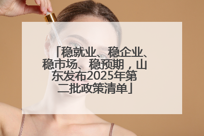 稳就业、稳企业、稳市场、稳预期，山东发布2025年第二批政策清单