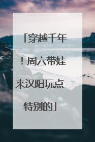 穿越千年！周六带娃来汉阳玩点特别的