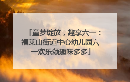 童梦绽放，趣享六一：福莱山街道中心幼儿园六一欢乐颂趣味多多
