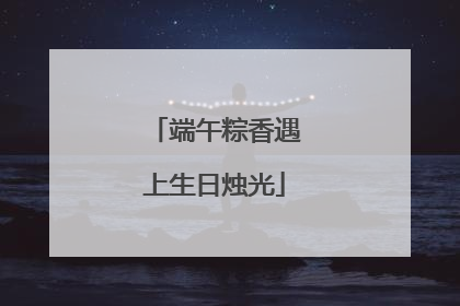 端午粽香遇上生日烛光