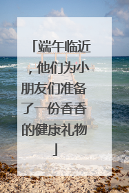 端午临近，他们为小朋友们准备了一份香香的健康礼物