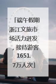 端午假期浙江文旅市场活力迸发，接待游客1651.7万人次