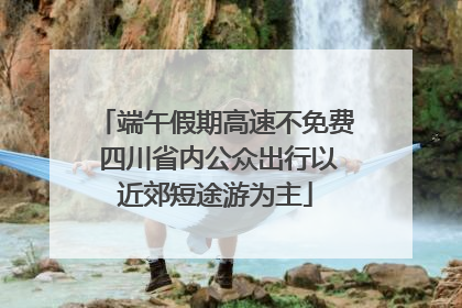 端午假期高速不免费 四川省内公众出行以近郊短途游为主