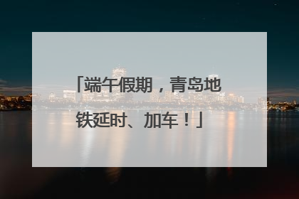 端午假期，青岛地铁延时、加车！